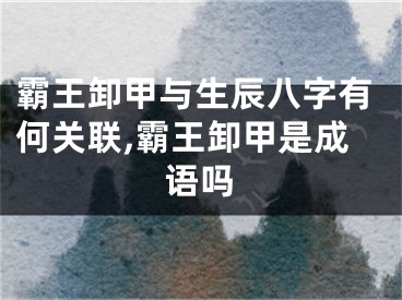 霸王卸甲与生辰八字有何关联,霸王卸甲是成语吗