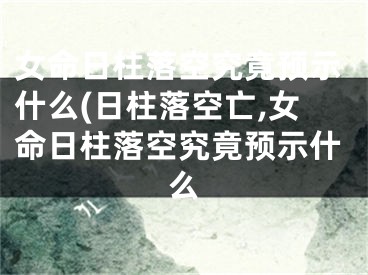 女命日柱落空究竟预示什么(日柱落空亡,女命日柱落空究竟预示什么