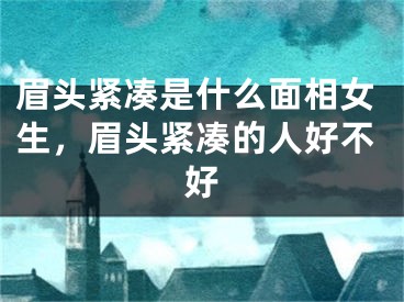 眉头紧凑是什么面相女生，眉头紧凑的人好不好
