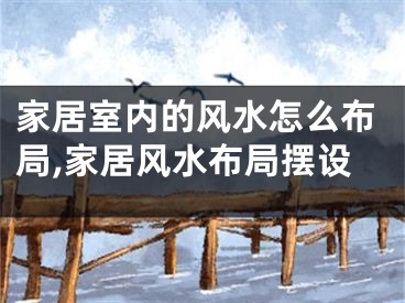 家居室内的风水怎么布局,家居风水布局摆设