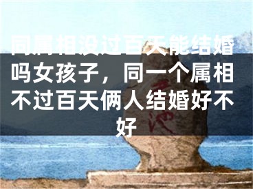 同属相没过百天能结婚吗女孩子，同一个属相不过百天俩人结婚好不好