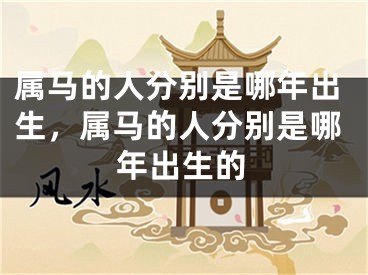属马的人分别是哪年出生，属马的人分别是哪年出生的