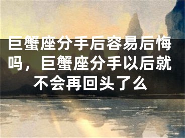 巨蟹座分手后容易后悔吗，巨蟹座分手以后就不会再回头了么