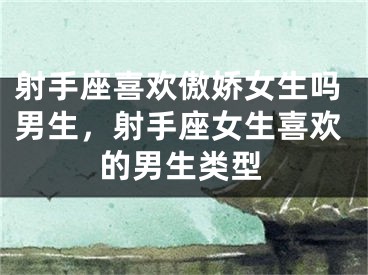 射手座喜欢傲娇女生吗男生，射手座女生喜欢的男生类型