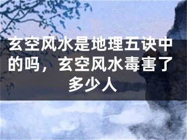 玄空风水是地理五诀中的吗，玄空风水毒害了多少人