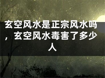 玄空风水是正宗风水吗，玄空风水毒害了多少人