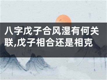 八字戊子合风湿有何关联,戊子相合还是相克