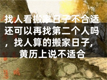 找人看搬家日子不合适还可以再找第二个人吗，找人算的搬家日子,黄历上说不适合