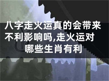 八字走火运真的会带来不利影响吗,走火运对哪些生肖有利