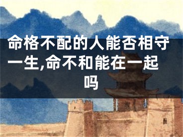 命格不配的人能否相守一生,命不和能在一起吗