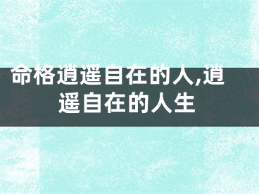 命格逍遥自在的人,逍遥自在的人生