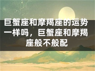 巨蟹座和摩羯座的运势一样吗，巨蟹座和摩羯座般不般配