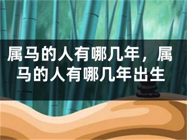 属马的人有哪几年，属马的人有哪几年出生