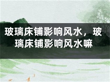 玻璃床铺影响风水，玻璃床铺影响风水嘛