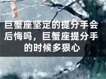 巨蟹座坚定的提分手会后悔吗，巨蟹座提分手的时候多狠心