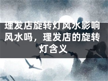 理发店旋转灯风水影响风水吗，理发店的旋转灯含义