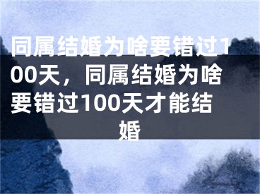 同属结婚为啥要错过100天,同属结婚为啥要错过100天才能结婚