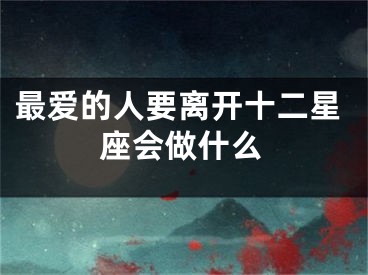 最爱的人要离开十二星座会做什么