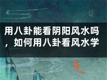 用八卦能看阴阳风水吗,如何用八卦看风水学