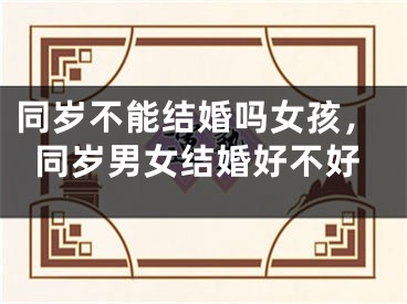同岁不能结婚吗女孩，同岁男女结婚好不好