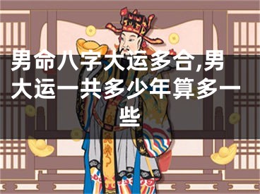 男命八字大运多合,男大运一共多少年算多一些