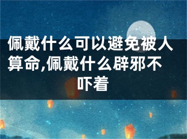 佩戴什么可以避免被人算命,佩戴什么辟邪不吓着