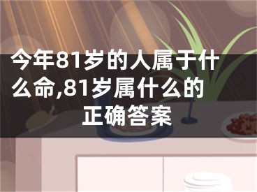 今年81岁的人属于什么命,81岁属什么的正确答案
