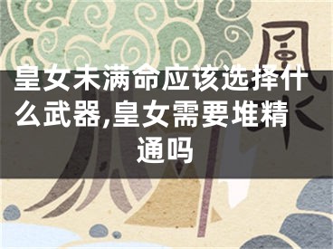 皇女未满命应该选择什么武器,皇女需要堆精通吗