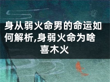 身从弱火命男的命运如何解析,身弱火命为啥喜木火