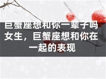 巨蟹座想和你一辈子吗女生，巨蟹座想和你在一起的表现