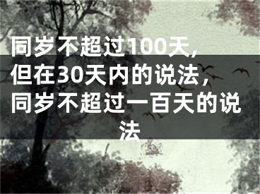 同岁不超过100天,但在30天内的说法，同岁不超过一百天的说法