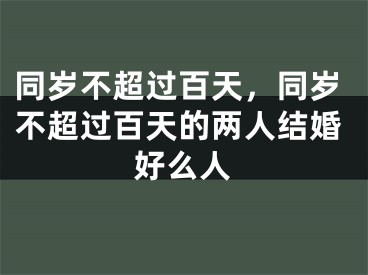 同岁不超过百天,同岁不超过百天的两人结婚好么人