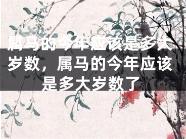 属马的今年应该是多大岁数，属马的今年应该是多大岁数了
