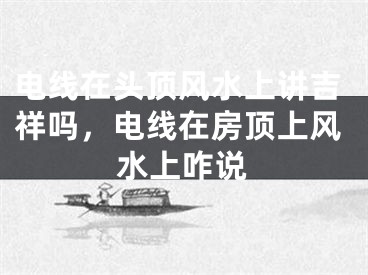 电线在头顶风水上讲吉祥吗，电线在房顶上风水上咋说