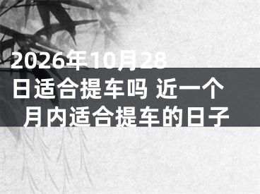 2026年10月28日适合提车吗 近一个月内适合提车的日子