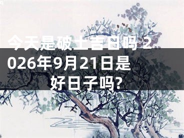 今天是破土吉日吗 2026年9月21日是好日子吗?