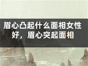 眉心凸起什么面相女性好，眉心突起面相