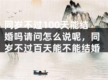同岁不过100天能结婚吗请问怎么说呢，同岁不过百天能不能结婚