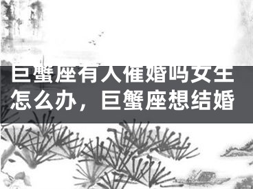 巨蟹座有人催婚吗女生怎么办，巨蟹座想结婚
