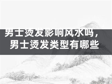 男士烫发影响风水吗，男士烫发类型有哪些