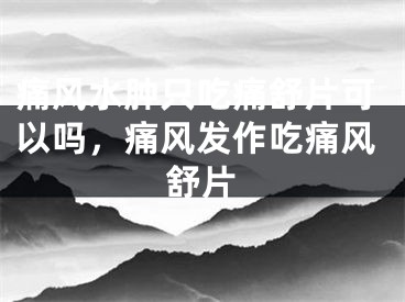 痛风水肿只吃痛舒片可以吗，痛风发作吃痛风舒片