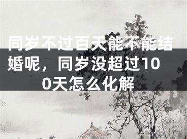 同岁不过百天能不能结婚呢，同岁没超过100天怎么化解