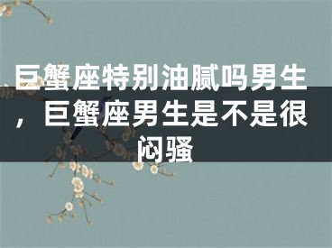 巨蟹座特别油腻吗男生，巨蟹座男生是不是很闷骚