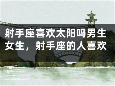 射手座喜欢太阳吗男生女生，射手座的人喜欢