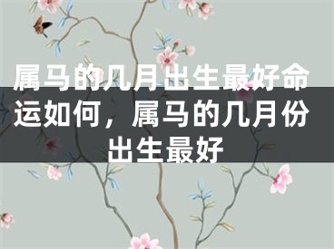 属马的几月出生最好命运如何，属马的几月份出生最好