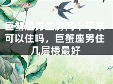 巨蟹座男生房间十平米可以住吗，巨蟹座男住几层楼最好