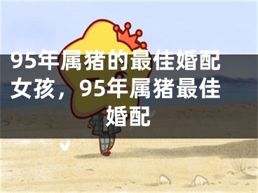 95年属猪的最佳婚配女孩,95年属猪最佳婚配