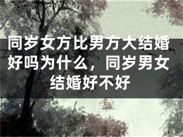 同岁女方比男方大结婚好吗为什么，同岁男女结婚好不好