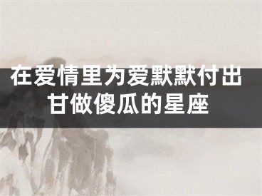 在爱情里为爱默默付出甘做傻瓜的星座