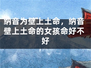 纳音为壁上土命，纳音壁上土命的女孩命好不好